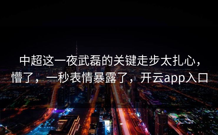 中超这一夜武磊的关键走步太扎心，懵了，一秒表情暴露了，开云app入口-第1张图片-开云体育官网正版 - 安全综合平台