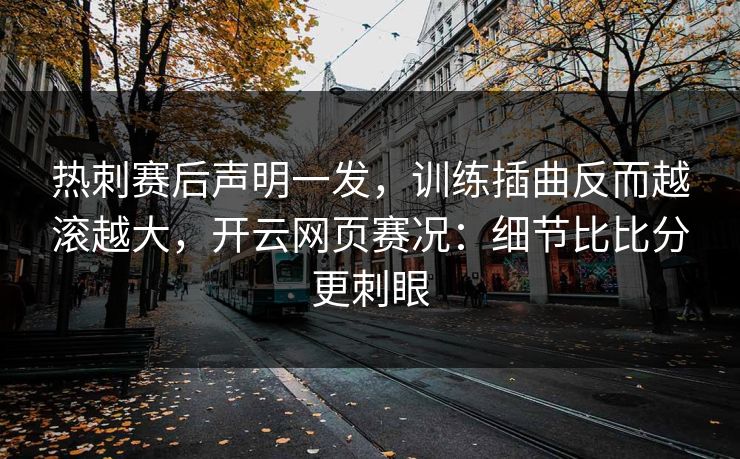 热刺赛后声明一发，训练插曲反而越滚越大，开云网页赛况：细节比比分更刺眼-第1张图片-开云体育官网正版 - 安全综合平台