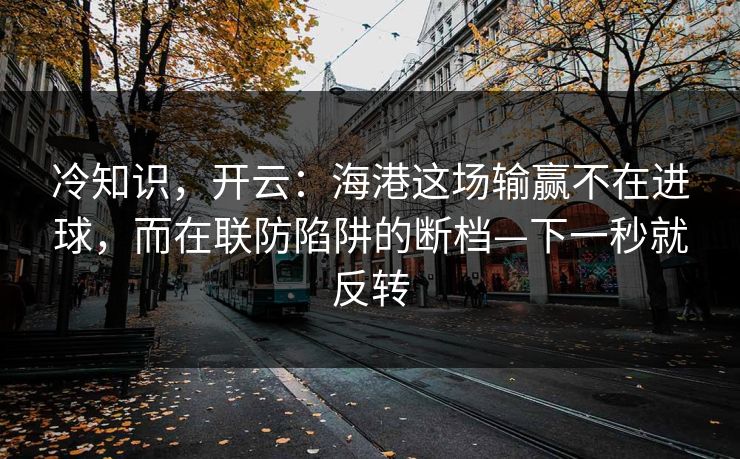 冷知识，开云：海港这场输赢不在进球，而在联防陷阱的断档—下一秒就反转-第1张图片-开云体育官网正版 - 安全综合平台