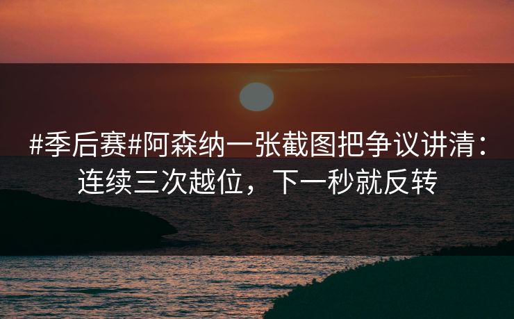 #季后赛#阿森纳一张截图把争议讲清：连续三次越位，下一秒就反转-第1张图片-开云体育官网正版 - 安全综合平台