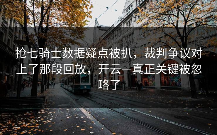 抢七骑士数据疑点被扒，裁判争议对上了那段回放，开云—真正关键被忽略了-第1张图片-开云体育官网正版 - 安全综合平台
