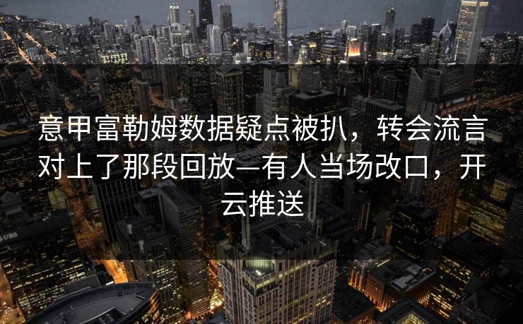 意甲富勒姆数据疑点被扒，转会流言对上了那段回放—有人当场改口，开云推送