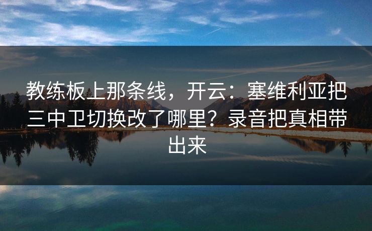 教练板上那条线，开云：塞维利亚把三中卫切换改了哪里？录音把真相带出来