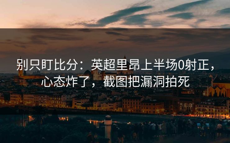 别只盯比分：英超里昂上半场0射正，心态炸了，截图把漏洞拍死