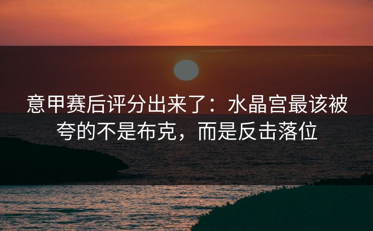 意甲赛后评分出来了：水晶宫最该被夸的不是布克，而是反击落位