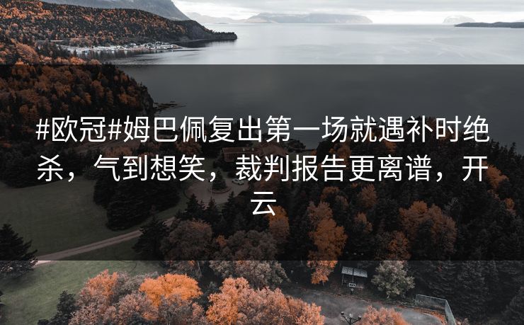 #欧冠#姆巴佩复出第一场就遇补时绝杀,气到想笑,裁判报告更离谱,开云-第1张图片-开云体育官网正版 - 安全综合平台 #欧冠#姆巴佩复出第一场就遇补时绝杀,气到想笑,裁判报告更离谱,开云-第1张图片-开云体育官网正版 - 安全综合平台