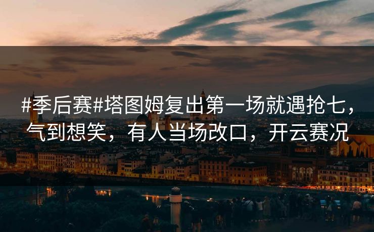 #季后赛#塔图姆复出第一场就遇抢七,气到想笑,有人当场改口,开云赛况-第1张图片-开云体育官网正版 - 安全综合平台 #季后赛#塔图姆复出第一场就遇抢七,气到想笑,有人当场改口,开云赛况-第1张图片-开云体育官网正版 - 安全综合平台