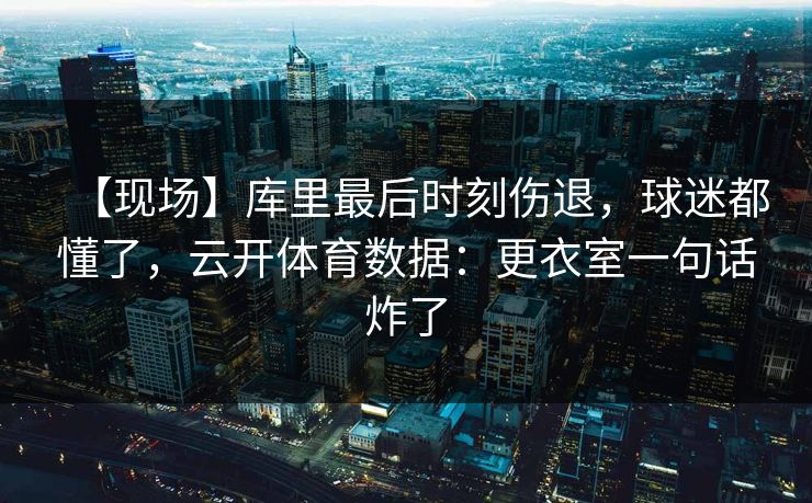 【现场】库里最后时刻伤退，球迷都懂了，云开体育数据：更衣室一句话炸了-第1张图片-开云体育官网正版 - 安全综合平台