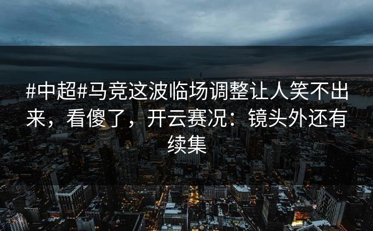 #中超#马竞这波临场调整让人笑不出来,看傻了,开云赛况:镜头外还有续集-第1张图片-开云体育官网正版 - 安全综合平台 #中超#马竞这波临场调整让人笑不出来,看傻了,开云赛况:镜头外还有续集-第1张图片-开云体育官网正版 - 安全综合平台