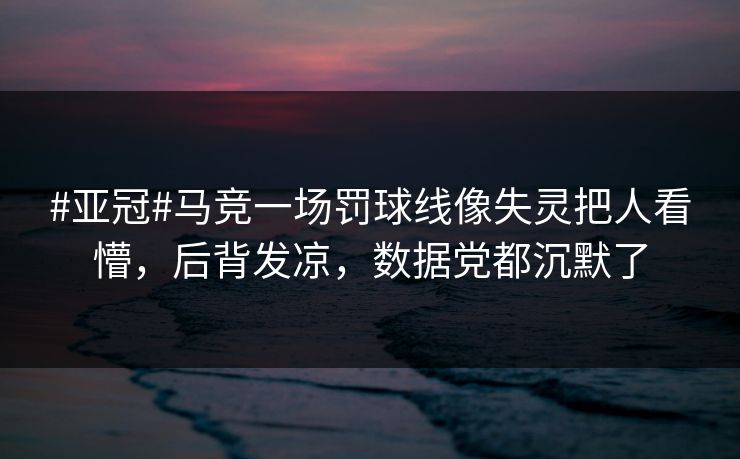 #亚冠#马竞一场罚球线像失灵把人看懵，后背发凉，数据党都沉默了-第1张图片-开云体育官网正版 - 安全综合平台