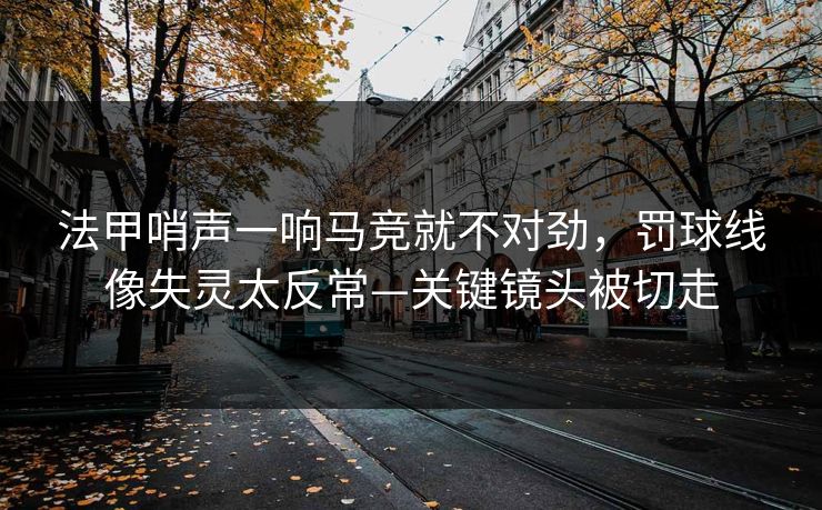 法甲哨声一响马竞就不对劲,罚球线像失灵太反常—关键镜头被切走 法甲哨声一响马竞就不对劲,罚球线像失灵太反常—关键镜头被切走