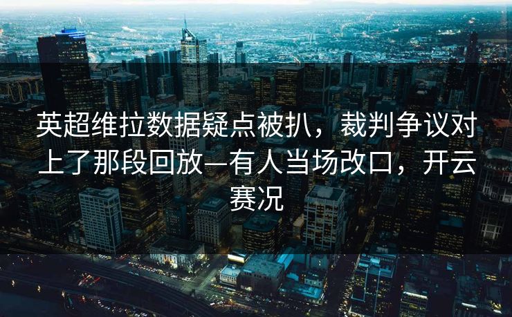 英超维拉数据疑点被扒，裁判争议对上了那段回放—有人当场改口，开云赛况-第1张图片-开云体育官网正版 - 安全综合平台
