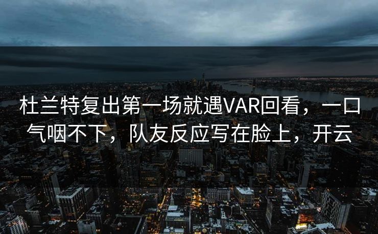 杜兰特复出第一场就遇VAR回看，一口气咽不下，队友反应写在脸上，开云-第1张图片-开云体育官网正版 - 安全综合平台