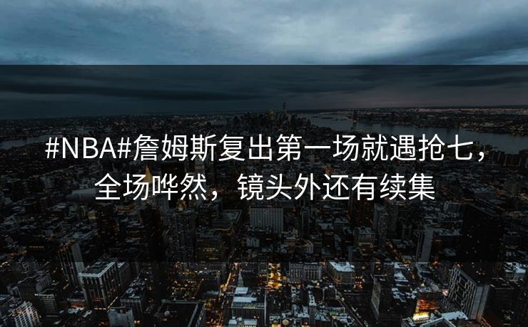 #NBA#詹姆斯复出第一场就遇抢七，全场哗然，镜头外还有续集-第1张图片-开云体育官网正版 - 安全综合平台
