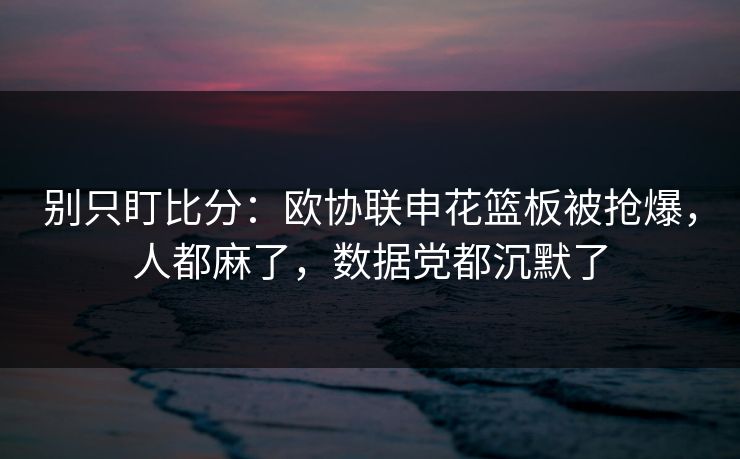 别只盯比分：欧协联申花篮板被抢爆，人都麻了，数据党都沉默了-第1张图片-开云体育官网正版 - 安全综合平台