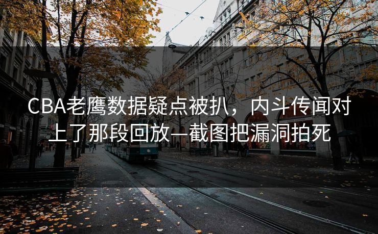 CBA老鹰数据疑点被扒，内斗传闻对上了那段回放—截图把漏洞拍死-第1张图片-开云体育官网正版 - 安全综合平台
