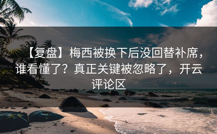 【复盘】梅西被换下后没回替补席，谁看懂了？真正关键被忽略了，开云评论区-第1张图片-开云体育官网正版 - 安全综合平台
