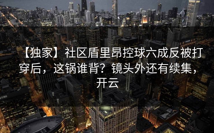 【独家】社区盾里昂控球六成反被打穿后，这锅谁背？镜头外还有续集，开云-第1张图片-开云体育官网正版 - 安全综合平台