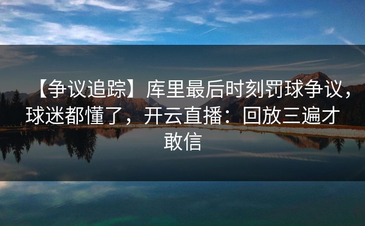 【争议追踪】库里最后时刻罚球争议，球迷都懂了，开云直播：回放三遍才敢信-第1张图片-开云体育官网正版 - 安全综合平台