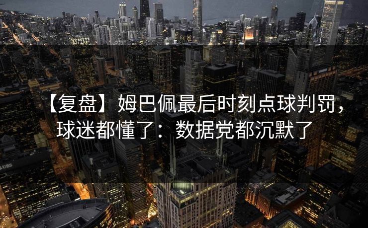 【复盘】姆巴佩最后时刻点球判罚，球迷都懂了：数据党都沉默了-第1张图片-开云体育官网正版 - 安全综合平台