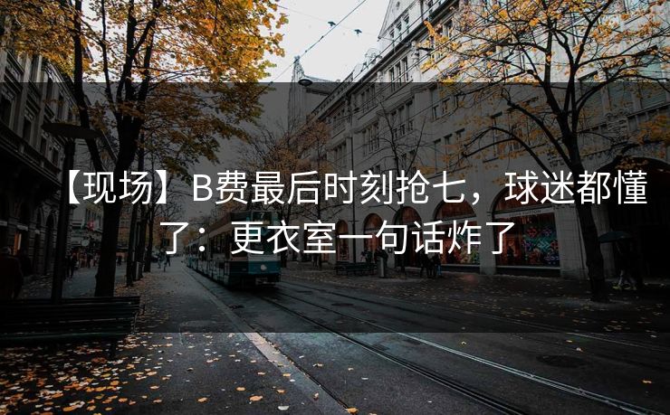 【现场】B费最后时刻抢七，球迷都懂了：更衣室一句话炸了-第2张图片-开云体育官网正版 - 安全综合平台