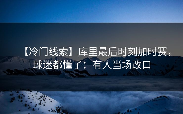 【冷门线索】库里最后时刻加时赛，球迷都懂了：有人当场改口-第1张图片-开云体育官网正版 - 安全综合平台
