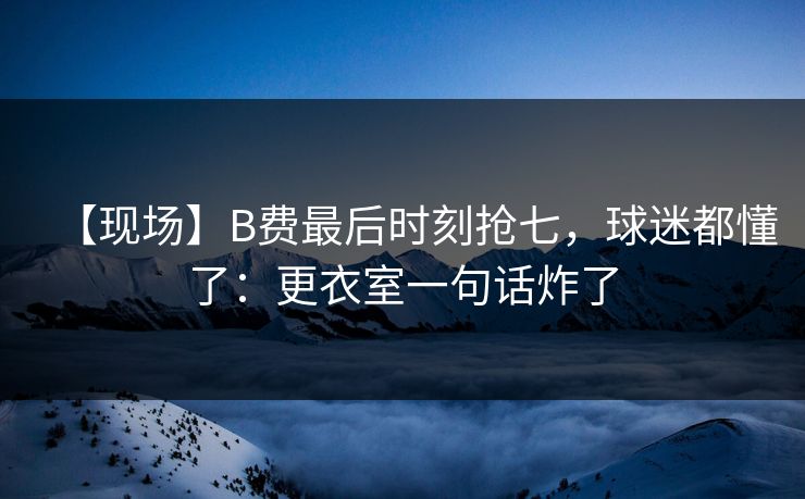 【现场】B费最后时刻抢七，球迷都懂了：更衣室一句话炸了-第1张图片-开云体育官网正版 - 安全综合平台
