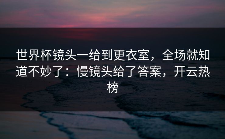 世界杯镜头一给到更衣室，全场就知道不妙了：慢镜头给了答案，开云热榜-第1张图片-开云体育官网正版 - 安全综合平台