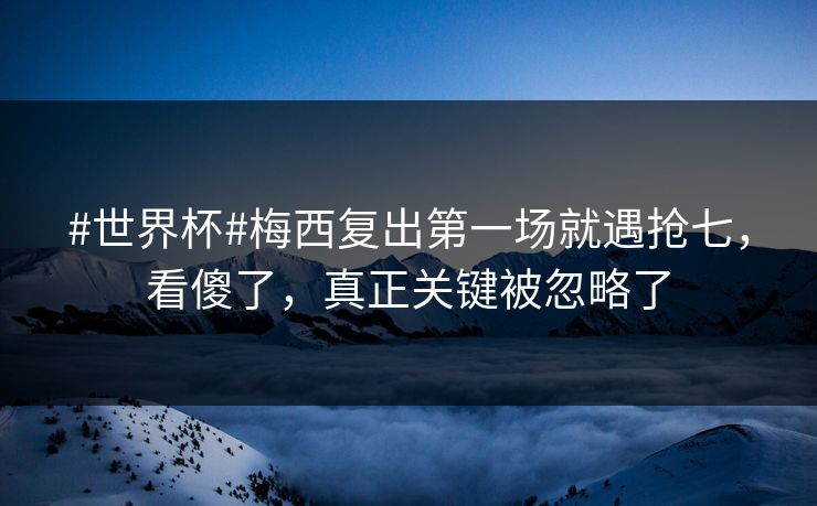 #世界杯#梅西复出第一场就遇抢七，看傻了，真正关键被忽略了-第1张图片-开云体育官网正版 - 安全综合平台