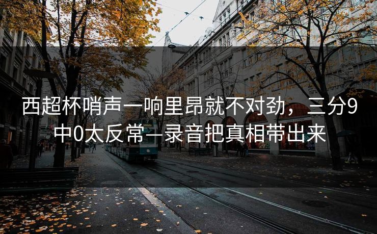 西超杯哨声一响里昂就不对劲，三分9中0太反常—录音把真相带出来-第1张图片-开云体育官网正版 - 安全综合平台