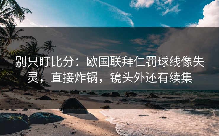 别只盯比分：欧国联拜仁罚球线像失灵，直接炸锅，镜头外还有续集-第1张图片-开云体育官网正版 - 安全综合平台