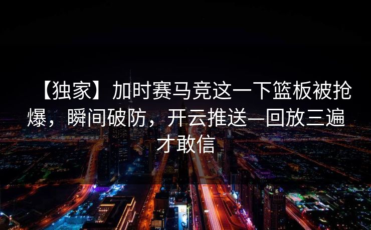 【独家】加时赛马竞这一下篮板被抢爆，瞬间破防，开云推送—回放三遍才敢信-第1张图片-开云体育官网正版 - 安全综合平台