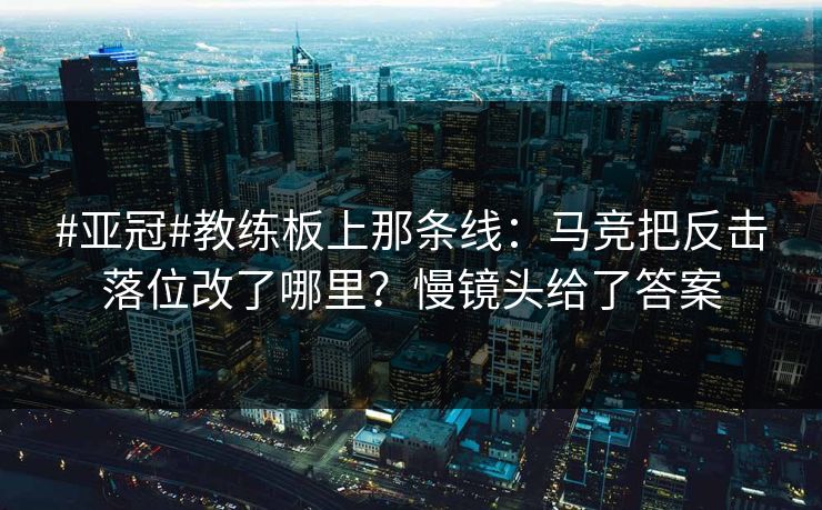 #亚冠#教练板上那条线：马竞把反击落位改了哪里？慢镜头给了答案-第1张图片-开云体育官网正版 - 安全综合平台
