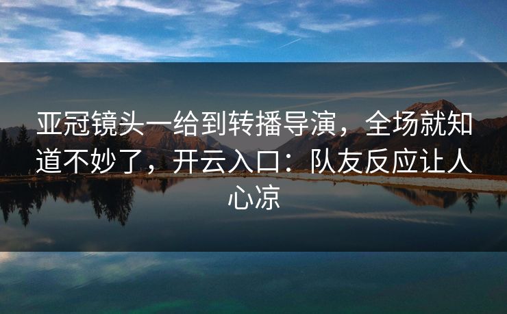 亚冠镜头一给到转播导演，全场就知道不妙了，开云入口：队友反应让人心凉-第1张图片-开云体育官网正版 - 安全综合平台
