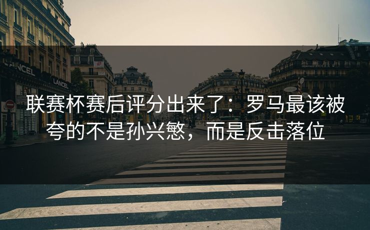 联赛杯赛后评分出来了：罗马最该被夸的不是孙兴慜，而是反击落位-第1张图片-开云体育官网正版 - 安全综合平台