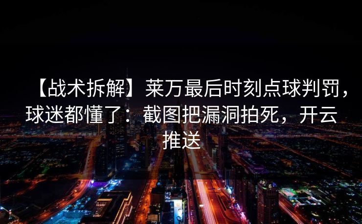 【战术拆解】莱万最后时刻点球判罚，球迷都懂了：截图把漏洞拍死，开云推送-第1张图片-开云体育官网正版 - 安全综合平台