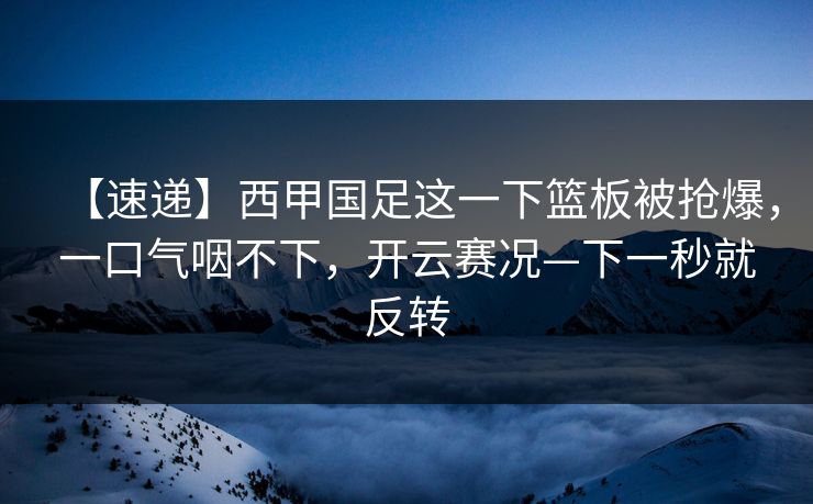 【速递】西甲国足这一下篮板被抢爆，一口气咽不下，开云赛况—下一秒就反转-第1张图片-开云体育官网正版 - 安全综合平台