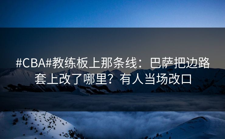 #CBA#教练板上那条线：巴萨把边路套上改了哪里？有人当场改口-第1张图片-开云体育官网正版 - 安全综合平台