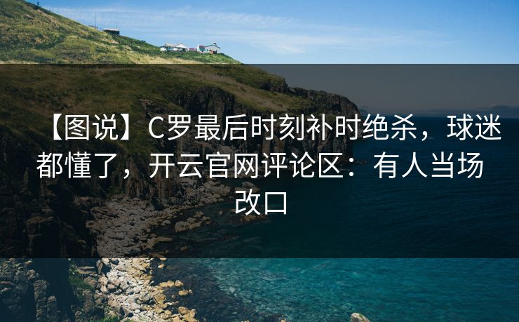 【图说】C罗最后时刻补时绝杀，球迷都懂了，开云官网评论区：有人当场改口-第1张图片-开云体育官网正版 - 安全综合平台