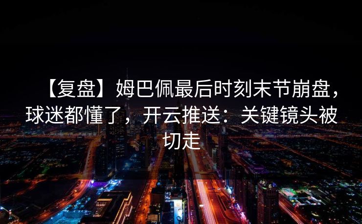 【复盘】姆巴佩最后时刻末节崩盘，球迷都懂了，开云推送：关键镜头被切走-第1张图片-开云体育官网正版 - 安全综合平台