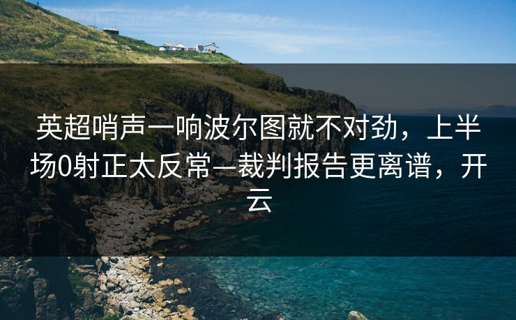 英超哨声一响波尔图就不对劲，上半场0射正太反常—裁判报告更离谱，开云-第1张图片-开云体育官网正版 - 安全综合平台