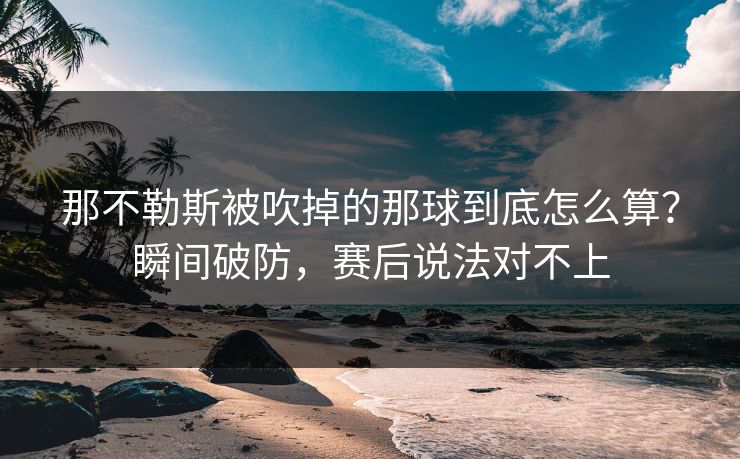 那不勒斯被吹掉的那球到底怎么算？瞬间破防，赛后说法对不上