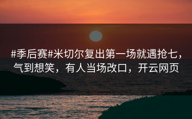 #季后赛#米切尔复出第一场就遇抢七,气到想笑,有人当场改口,开云网页 #季后赛#米切尔复出第一场就遇抢七,气到想笑,有人当场改口,开云网页