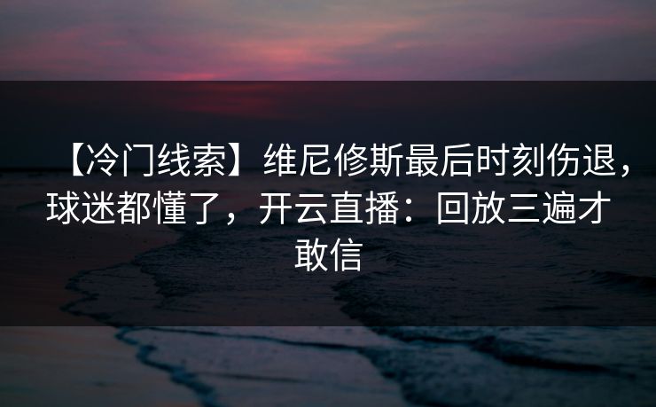【冷门线索】维尼修斯最后时刻伤退,球迷都懂了,开云直播:回放三遍才敢信-第1张图片-开云体育官网正版 - 安全综合平台 【冷门线索】维尼修斯最后时刻伤退,球迷都懂了,开云直播:回放三遍才敢信-第1张图片-开云体育官网正版 - 安全综合平台