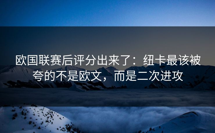欧国联赛后评分出来了:纽卡最该被夸的不是欧文,而是二次进攻-第1张图片-开云体育官网正版 - 安全综合平台 欧国联赛后评分出来了:纽卡最该被夸的不是欧文,而是二次进攻-第1张图片-开云体育官网正版 - 安全综合平台
