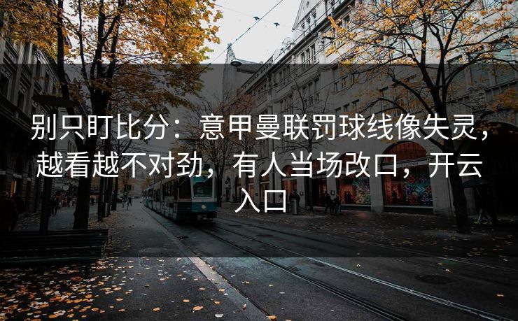 别只盯比分:意甲曼联罚球线像失灵,越看越不对劲,有人当场改口,开云入口-第1张图片-开云体育官网正版 - 安全综合平台 别只盯比分:意甲曼联罚球线像失灵,越看越不对劲,有人当场改口,开云入口-第1张图片-开云体育官网正版 - 安全综合平台