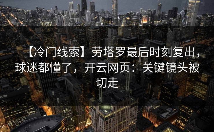 【冷门线索】劳塔罗最后时刻复出,球迷都懂了,开云网页:关键镜头被切走-第1张图片-开云体育官网正版 - 安全综合平台 【冷门线索】劳塔罗最后时刻复出,球迷都懂了,开云网页:关键镜头被切走-第1张图片-开云体育官网正版 - 安全综合平台